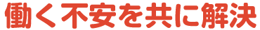 働く不安を共に解決